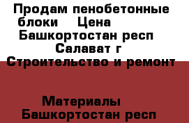 Продам пенобетонные блоки  › Цена ­ 60 000 - Башкортостан респ., Салават г. Строительство и ремонт » Материалы   . Башкортостан респ.